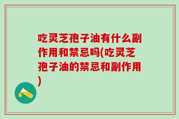 吃灵芝孢子油有什么副作用和禁忌吗(吃灵芝孢子油的禁忌和副作用)