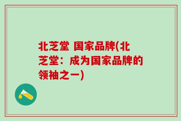 北芝堂 国家品牌(北芝堂：成为国家品牌的领袖之一)