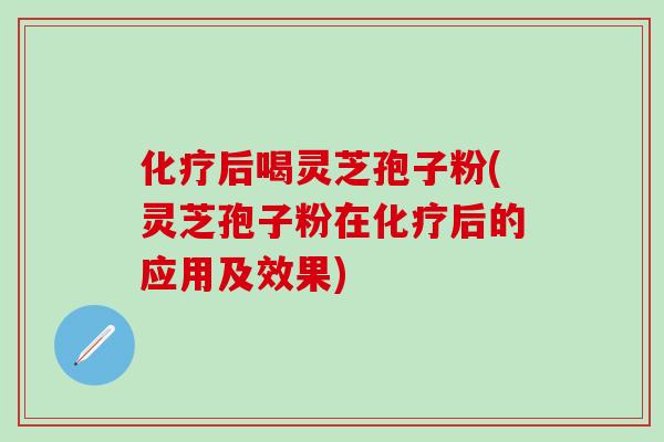 后喝灵芝孢子粉(灵芝孢子粉在后的应用及效果)