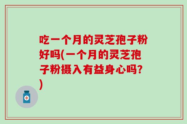 吃一个月的灵芝孢子粉好吗(一个月的灵芝孢子粉摄入有益身心吗？)