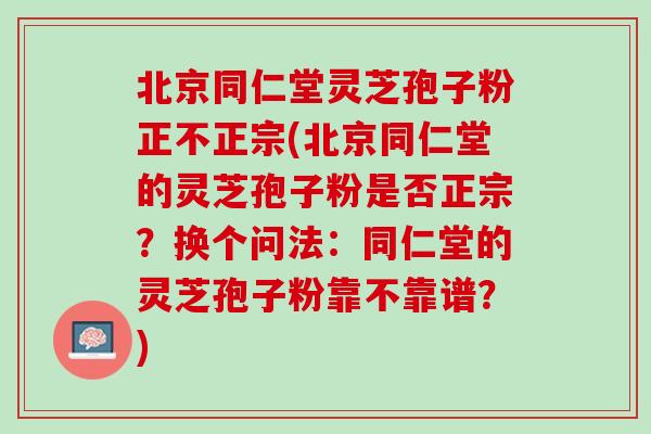 北京同仁堂灵芝孢子粉正不正宗(北京同仁堂的灵芝孢子粉是否正宗？换个问法：同仁堂的灵芝孢子粉靠不靠谱？)