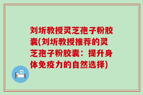 刘圻教授灵芝孢子粉胶囊(刘圻教授推荐的灵芝孢子粉胶囊：提升身体免疫力的自然选择)