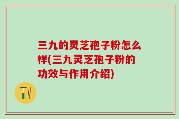 三九的灵芝孢子粉怎么样(三九灵芝孢子粉的功效与作用介绍)