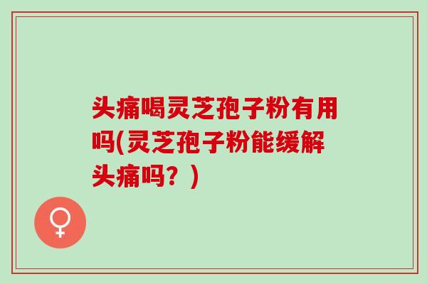 头痛喝灵芝孢子粉有用吗(灵芝孢子粉能缓解头痛吗？)