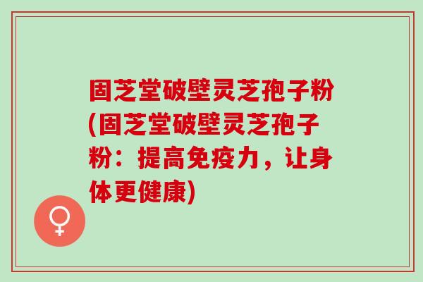 固芝堂破壁灵芝孢子粉(固芝堂破壁灵芝孢子粉：提高免疫力，让身体更健康)