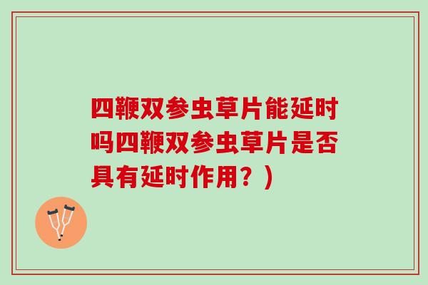 四鞭双参虫草片能延时吗四鞭双参虫草片是否具有延时作用？)