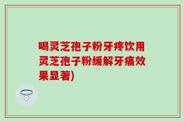 喝灵芝孢子粉牙疼饮用灵芝孢子粉缓解牙痛效果显著)