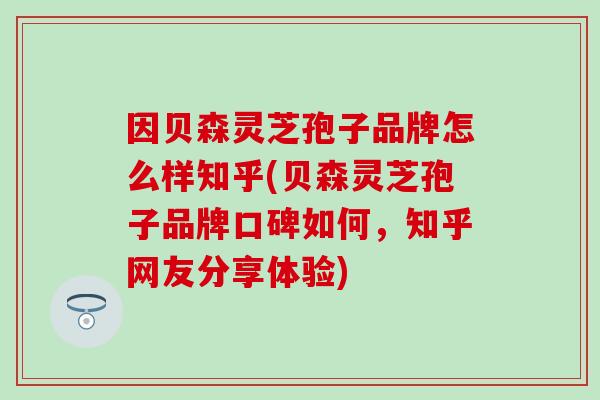 因贝森灵芝孢子品牌怎么样知乎(贝森灵芝孢子品牌口碑如何，知乎网友分享体验)