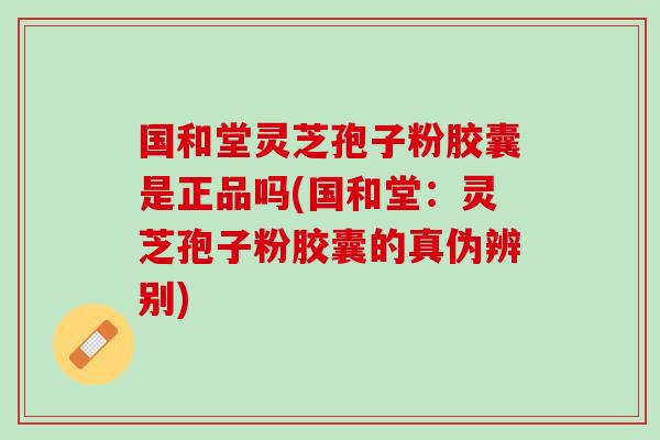 国和堂灵芝孢子粉胶囊是正品吗(国和堂：灵芝孢子粉胶囊的真伪辨别)