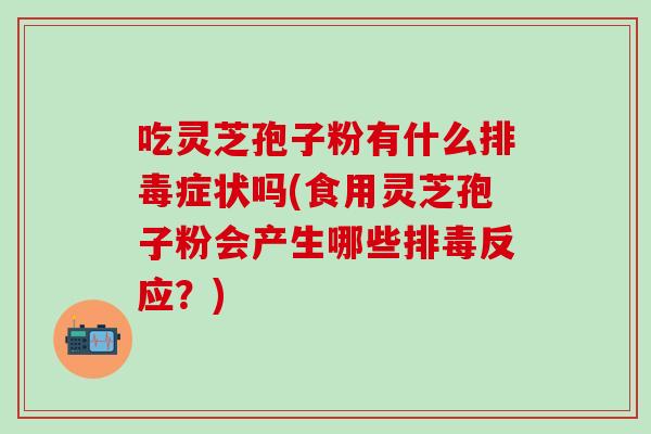 吃灵芝孢子粉有什么排毒症状吗(食用灵芝孢子粉会产生哪些排毒反应？)
