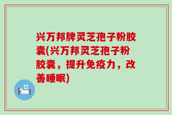 兴万邦牌灵芝孢子粉胶囊(兴万邦灵芝孢子粉胶囊，提升免疫力，改善睡眠)