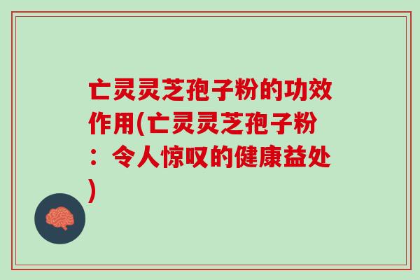 亡灵灵芝孢子粉的功效作用(亡灵灵芝孢子粉：令人惊叹的健康益处)