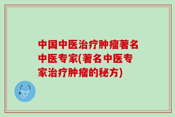 中国中医治疗肿瘤著名中医专家(著名中医专家治疗肿瘤的秘方)