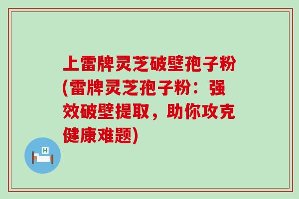 上雷牌灵芝破壁孢子粉(雷牌灵芝孢子粉：强效破壁提取，助你攻克健康难题)