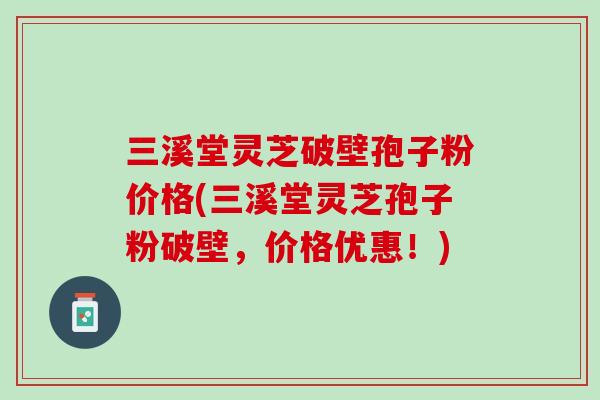 三溪堂灵芝破壁孢子粉价格(三溪堂灵芝孢子粉破壁，价格优惠！)