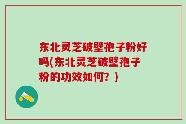 东北灵芝破壁孢子粉好吗(东北灵芝破壁孢子粉的功效如何？)