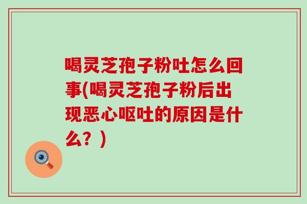 喝灵芝孢子粉吐怎么回事(喝灵芝孢子粉后出现恶心呕吐的原因是什么？)