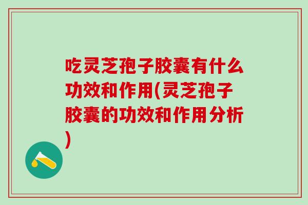 吃灵芝孢子胶囊有什么功效和作用(灵芝孢子胶囊的功效和作用分析)