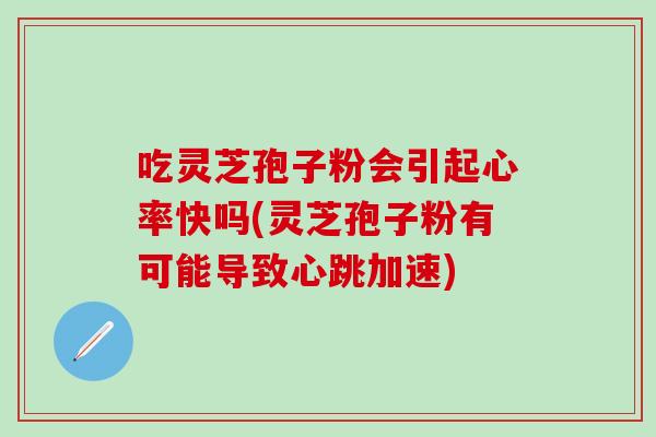 吃灵芝孢子粉会引起心率快吗(灵芝孢子粉有可能导致心跳加速)