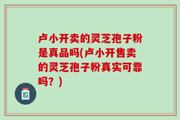 卢小开卖的灵芝孢子粉是真品吗(卢小开售卖的灵芝孢子粉真实可靠吗？)