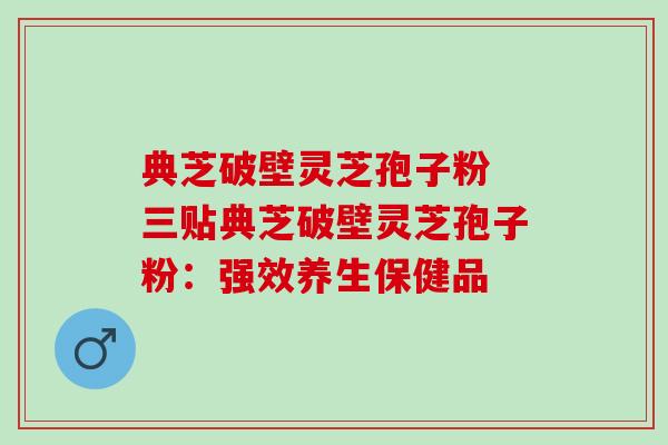 典芝破壁灵芝孢子粉 三贴典芝破壁灵芝孢子粉：强效养生保健品