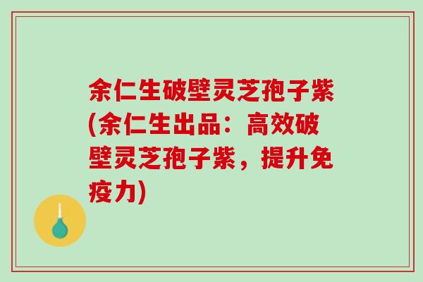 余仁生破壁灵芝孢子紫(余仁生出品：高效破壁灵芝孢子紫，提升免疫力)