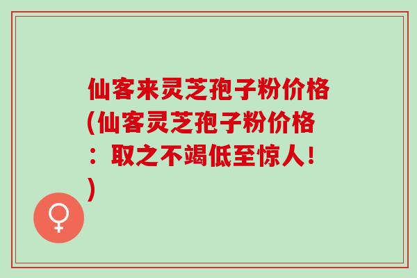 仙客来灵芝孢子粉价格(仙客灵芝孢子粉价格：取之不竭低至惊人！)