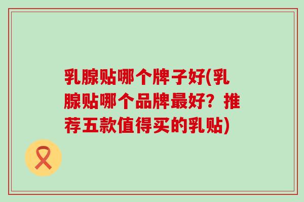 乳腺贴哪个牌子好(乳腺贴哪个品牌最好？推荐五款值得买的乳贴)