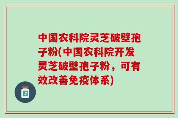 中国农科院灵芝破壁孢子粉(中国农科院开发灵芝破壁孢子粉，可有效改善免疫体系)