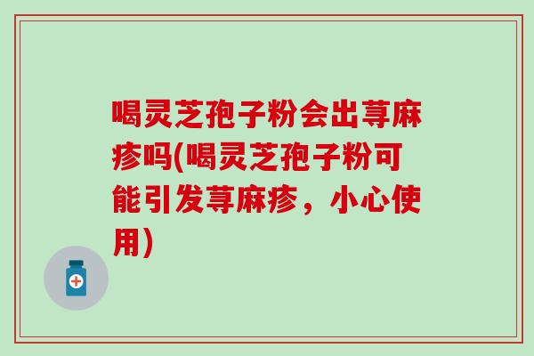 喝灵芝孢子粉会出荨麻疹吗(喝灵芝孢子粉可能引发荨麻疹,小心使用) 喝灵芝孢子粉会出荨麻疹吗(喝灵芝孢子粉可能引发荨麻疹,小心使用)