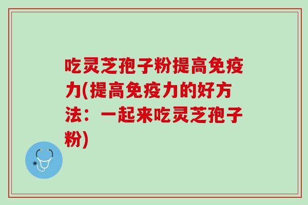 吃灵芝孢子粉提高免疫力(提高免疫力的好方法：一起来吃灵芝孢子粉)