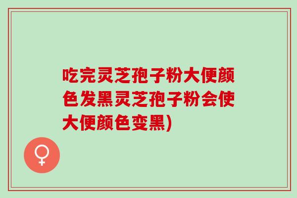 吃完灵芝孢子粉大便颜色发黑灵芝孢子粉会使大便颜色变黑)