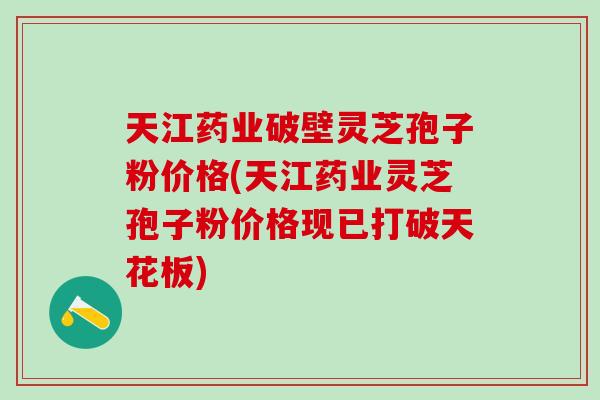 天江药业破壁灵芝孢子粉价格(天江药业灵芝孢子粉价格现已打破天花板)
