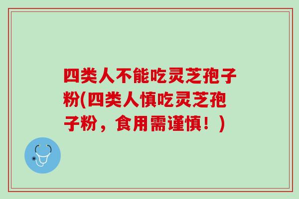 四类人不能吃灵芝孢子粉(四类人慎吃灵芝孢子粉，食用需谨慎！)