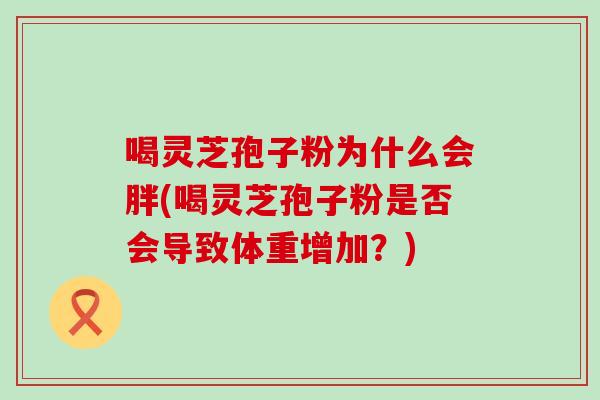 喝灵芝孢子粉为什么会胖(喝灵芝孢子粉是否会导致体重增加？)