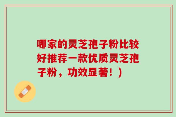 哪家的灵芝孢子粉比较好推荐一款优质灵芝孢子粉，功效显著！)