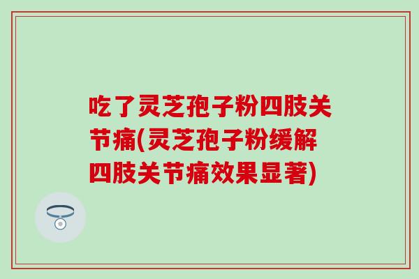 吃了灵芝孢子粉四肢关节痛(灵芝孢子粉缓解四肢关节痛效果显著)