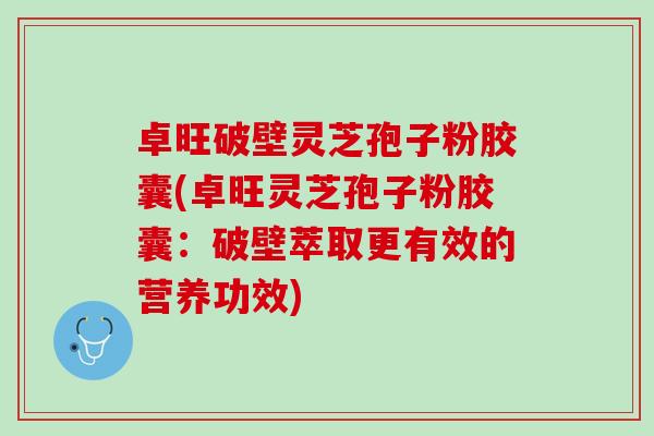 卓旺破壁灵芝孢子粉胶囊(卓旺灵芝孢子粉胶囊：破壁萃取更有效的营养功效)