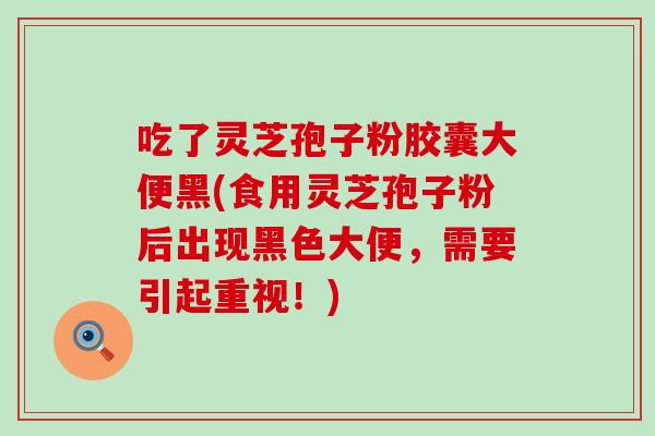 吃了灵芝孢子粉胶囊大便黑(食用灵芝孢子粉后出现黑色大便，需要引起重视！)