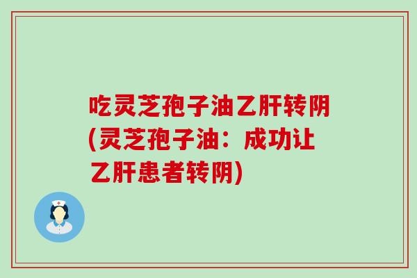吃灵芝孢子油乙肝转阴(灵芝孢子油：成功让乙肝患者转阴)