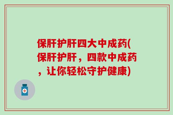 保肝护肝四大中成药(保肝护肝，四款中成药，让你轻松守护健康)