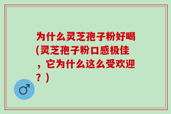 为什么灵芝孢子粉好喝(灵芝孢子粉口感极佳，它为什么这么受欢迎？)