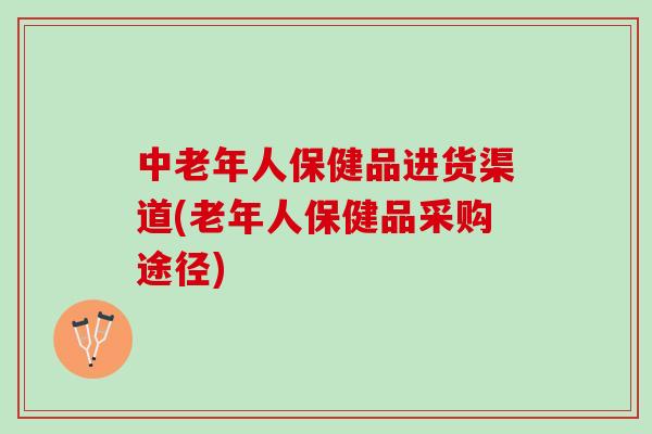 中老年人保健品进货渠道(老年人保健品采购途径) 中老年人保健品进货渠道(老年人保健品采购途径)