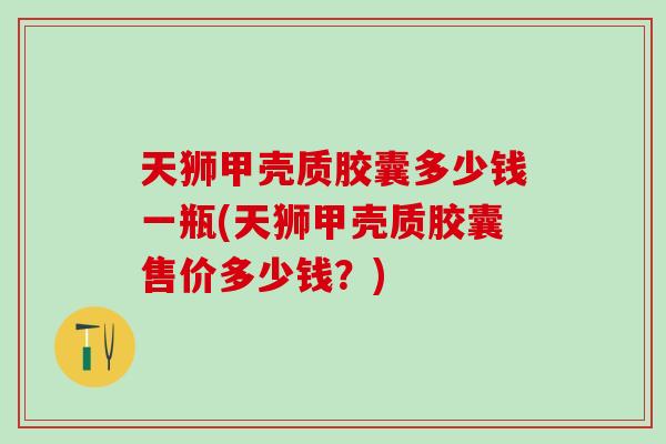 天狮甲壳质胶囊多少钱一瓶(天狮甲壳质胶囊售价多少钱?) 天狮甲壳质胶囊多少钱一瓶(天狮甲壳质胶囊售价多少钱?)