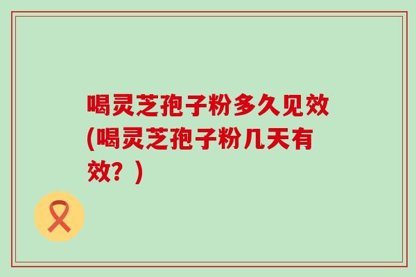 喝灵芝孢子粉多久见效(喝灵芝孢子粉几天有效？)
