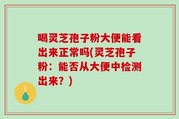 喝灵芝孢子粉大便能看出来正常吗(灵芝孢子粉：能否从大便中检测出来？)