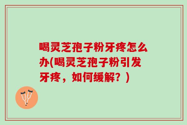 喝灵芝孢子粉牙疼怎么办(喝灵芝孢子粉引发牙疼,如何缓解?) 喝灵芝孢子粉牙疼怎么办(喝灵芝孢子粉引发牙疼,如何缓解?)