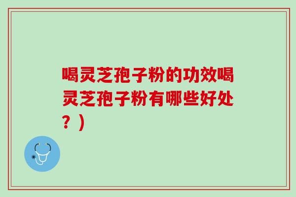 喝灵芝孢子粉的功效喝灵芝孢子粉有哪些好处？)