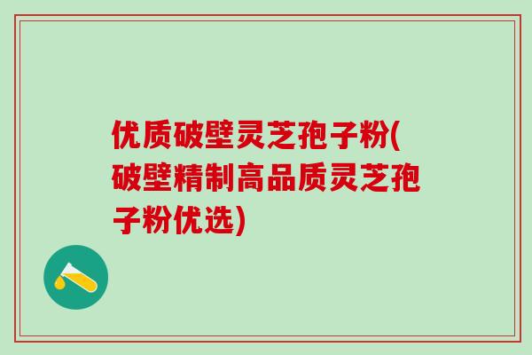 优质破壁灵芝孢子粉(破壁精制高品质灵芝孢子粉优选)