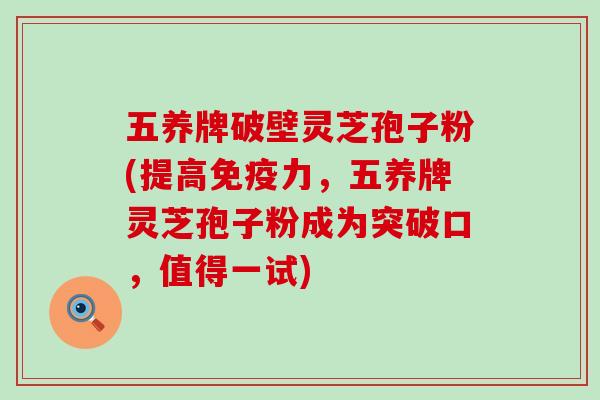 五养牌破壁灵芝孢子粉(提高免疫力，五养牌灵芝孢子粉成为突破口，值得一试)
